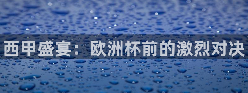 k1体育十年品牌值得信赖网址:西甲盛宴:欧洲杯前的激烈对决