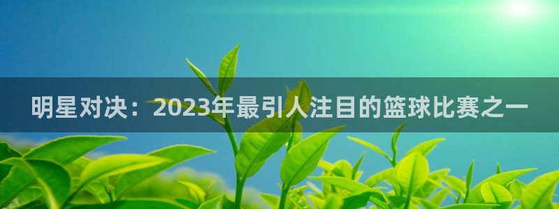 k1体育手机版:明星对决:2023年最引人注目的篮球比赛之一
